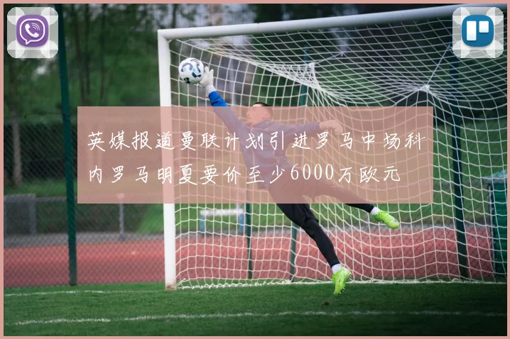 英媒报道曼联计划引进罗马中场科内罗马明夏要价至少6000万欧元