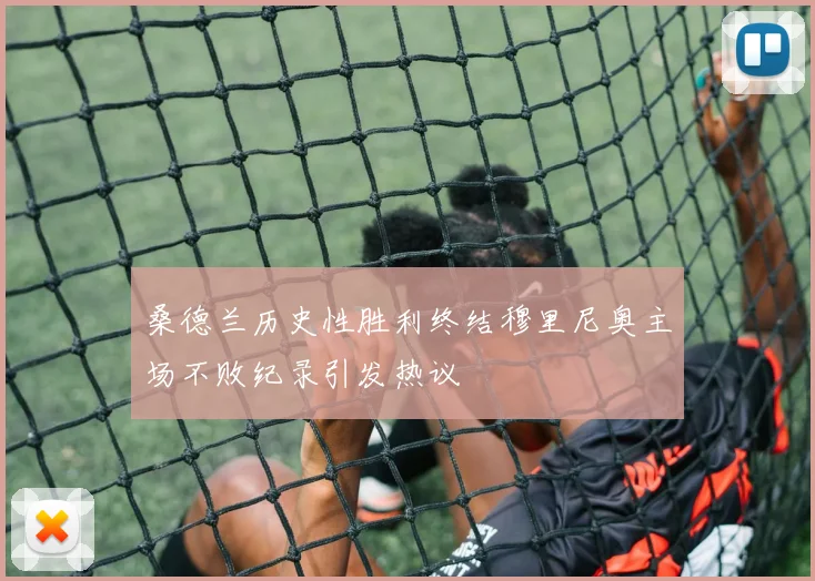 桑德兰历史性胜利终结穆里尼奥主场不败纪录引发热议