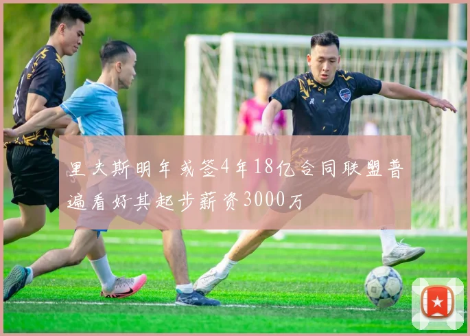 里夫斯明年或签4年18亿合同联盟普遍看好其起步薪资3000万