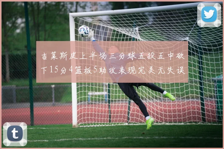 吉莱斯皮上半场三分球五投五中砍下15分4篮板5助攻表现完美无失误