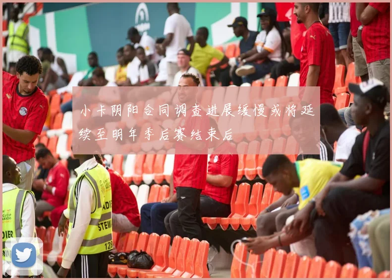 小卡阴阳合同调查进展缓慢或将延续至明年季后赛结束后