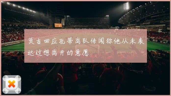 莫吉回应孔蒂离队传闻称他从未表达过想离开的意愿