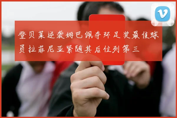 登贝莱逆袭姆巴佩夺环足奖最佳球员拉菲尼亚紧随其后位列第三
