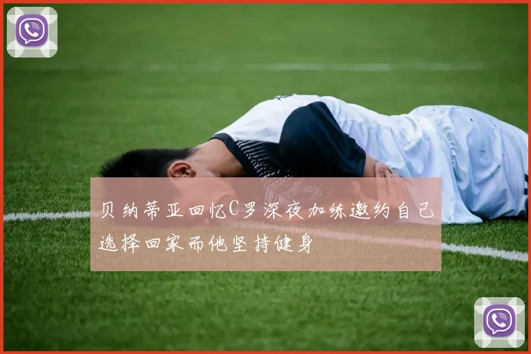 贝纳蒂亚回忆C罗深夜加练邀约自己选择回家而他坚持健身