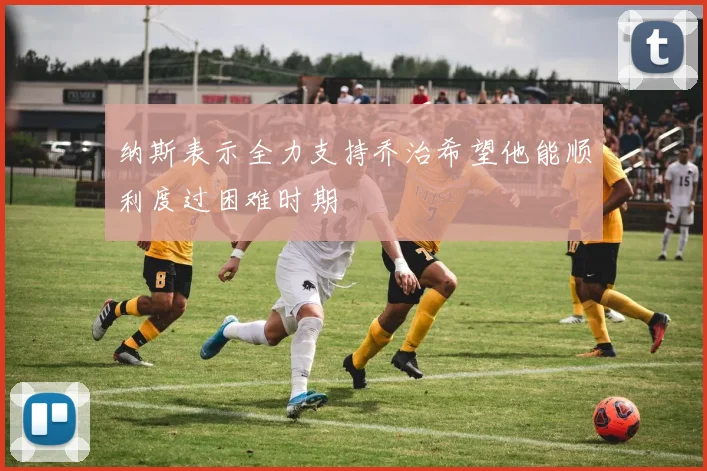 纳斯表示全力支持乔治希望他能顺利度过困难时期