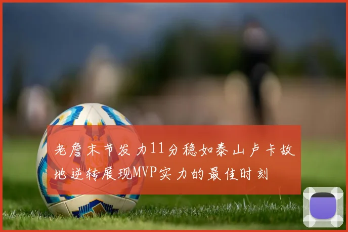 老詹末节发力11分稳如泰山卢卡故地逆转展现MVP实力的最佳时刻