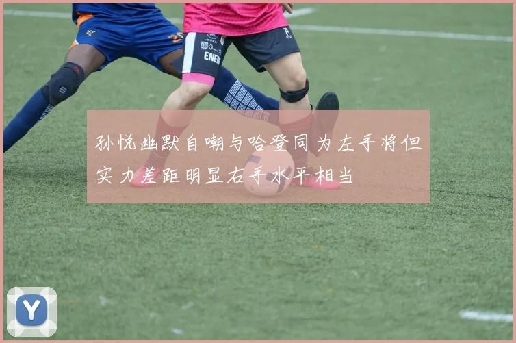孙悦幽默自嘲与哈登同为左手将但实力差距明显右手水平相当