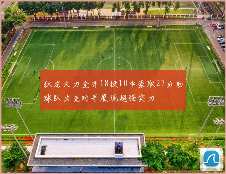 狄龙火力全开18投10中豪取27分助球队力克对手展现超强实力