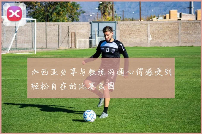 加西亚分享与教练沟通心得感受到轻松自在的比赛氛围