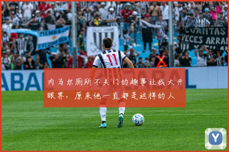 内马尔厕所不关门的趣事让我大开眼界，原来他一直都是这样的人