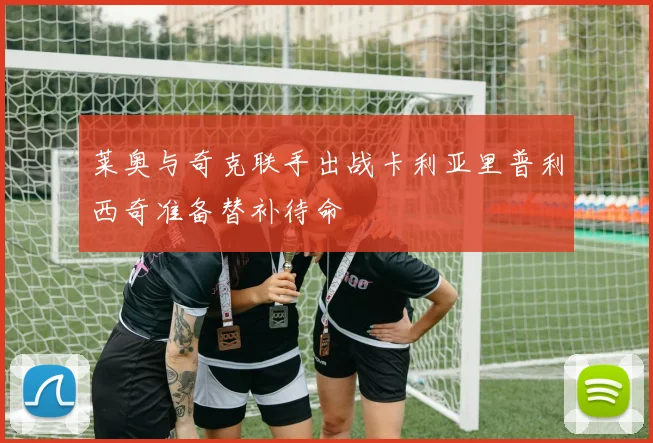 莱奥与奇克联手出战卡利亚里普利西奇准备替补待命