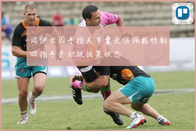 诺伊尔因手指关节囊受伤佩戴特制四指手套积极恢复状态