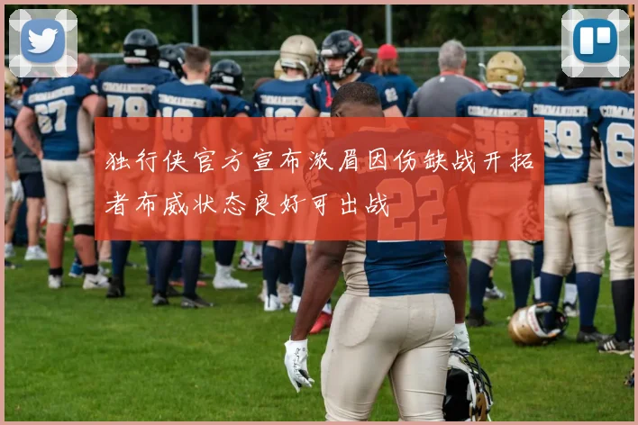 独行侠官方宣布浓眉因伤缺战开拓者布威状态良好可出战