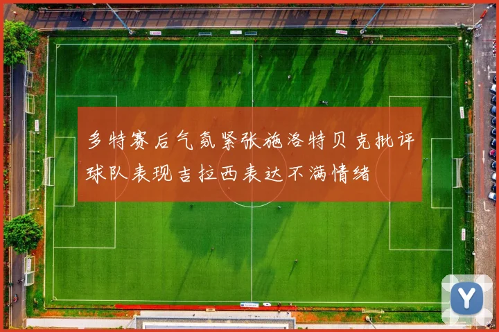 多特赛后气氛紧张施洛特贝克批评球队表现吉拉西表达不满情绪