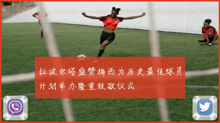 拉波尔塔盛赞梅西为历史最佳球员计划举办隆重致敬仪式