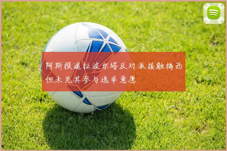 阿斯报道拉波尔塔反对派接触梅西但未见其参与选举意愿
