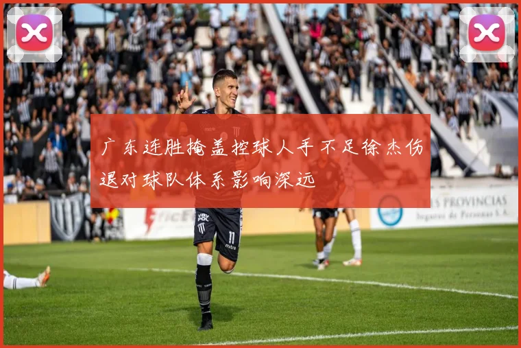 广东连胜掩盖控球人手不足徐杰伤退对球队体系影响深远