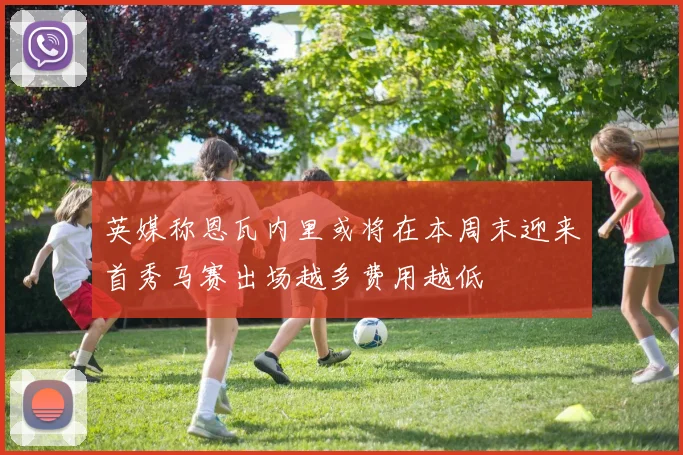 英媒称恩瓦内里或将在本周末迎来首秀马赛出场越多费用越低