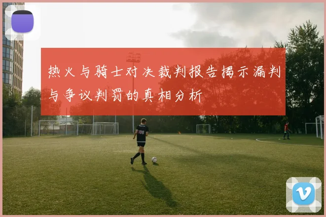 热火与骑士对决裁判报告揭示漏判与争议判罚的真相分析