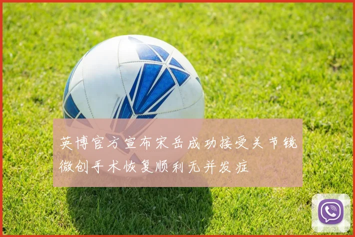 英博官方宣布宋岳成功接受关节镜微创手术恢复顺利无并发症