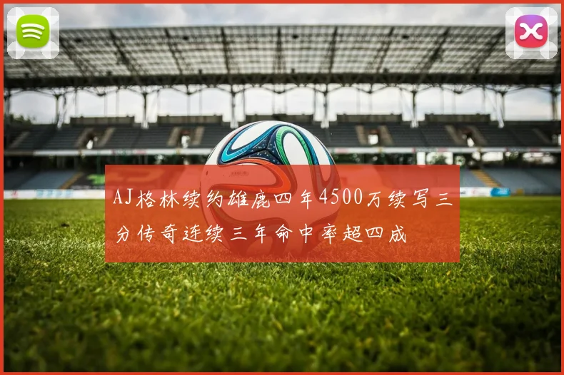 AJ格林续约雄鹿四年4500万续写三分传奇连续三年命中率超四成