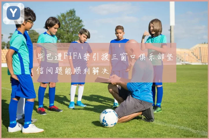 毕巴遭FIFA禁引援三窗口俱乐部坚信问题能顺利解决