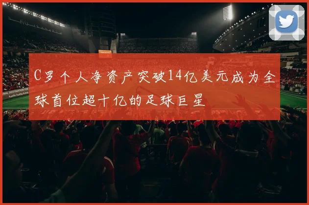 C罗个人净资产突破14亿美元成为全球首位超十亿的足球巨星